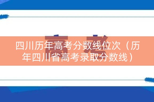 四川历年高考分数线位次(历年四川省高考录取分数线) 四川历年高考分数线位次(历年四川省高考录取分数线)