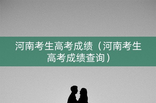 河南考生高考成绩（河南考生高考成绩查询）