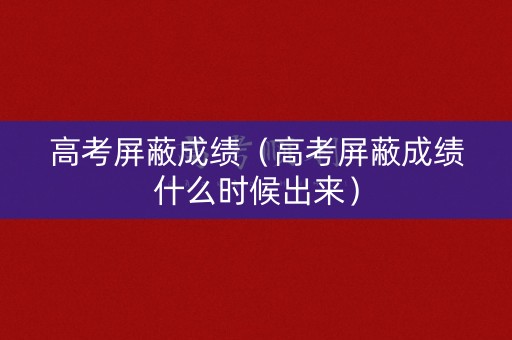 高考屏蔽成绩（高考屏蔽成绩什么时候出来）