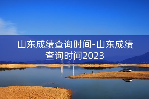 山东成绩查询时间-山东成绩查询时间2023