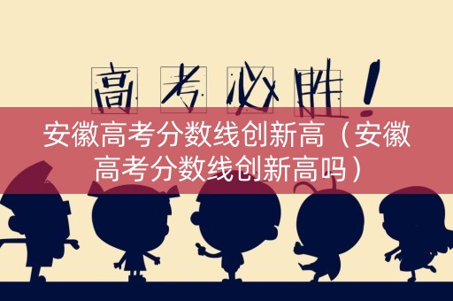 安徽高考分数线创新高(安徽高考分数线创新高吗) 安徽高考分数线创新高(安徽高考分数线创新高吗)