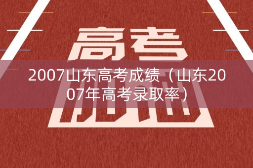 2007山东高考成绩(山东2007年高考录取率) 2007山东高考成绩(山东2007年高考录取率)