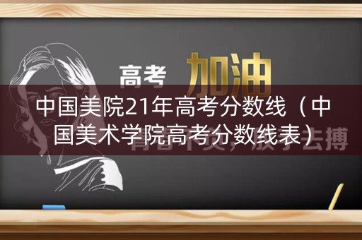 中国美院21年高考分数线(中国美术学院高考分数线表) 中国美院21年高考分数线(中国美术学院高考分数线表)