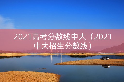 2021高考分数线中大(2021中大招生分数线) 2021高考分数线中大(2021中大招生分数线)