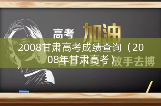 2008甘肃高考成绩查询（2008年甘肃高考）