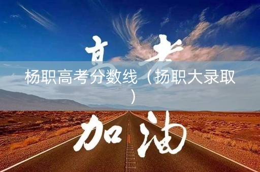 杨职高考分数线(扬职大录取) 杨职高考分数线(扬职大录取)
