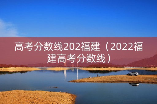 高考分数线202福建(2022福建高考分数线) 高考分数线202福建(2022福建高考分数线)