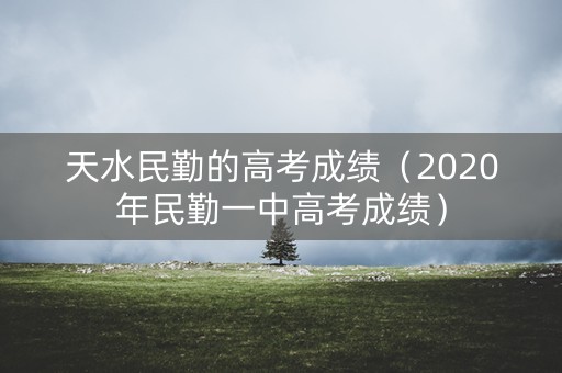 天水民勤的高考成绩(2020年民勤一中高考成绩) 天水民勤的高考成绩(2020年民勤一中高考成绩)