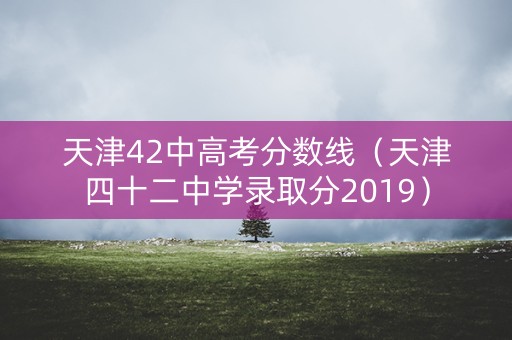 天津42中高考分数线(天津四十二中学录取分2019) 天津42中高考分数线(天津四十二中学录取分2019)