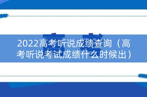 2022高考听说成绩查询(高考听说考试成绩什么时候出) 2022高考听说成绩查询(高考听说考试成绩什么时候出)