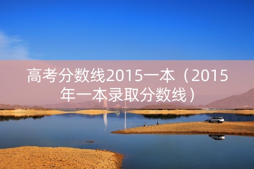 高考分数线2015一本（2015年一本录取分数线）