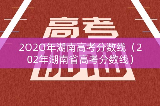 2O2O年湖南高考分数线(202年湖南省高考分数线) 2O2O年湖南高考分数线(202年湖南省高考分数线)