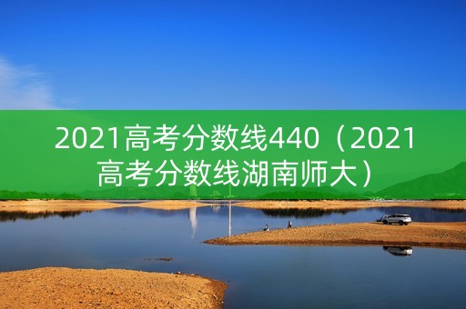 2021高考分数线440（2021高考分数线湖南师大）