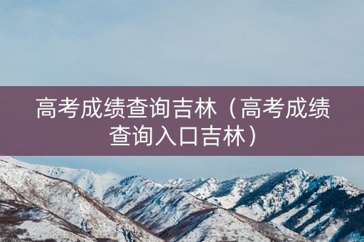 高考成绩查询吉林(高考成绩查询入口吉林) 高考成绩查询吉林(高考成绩查询入口吉林)