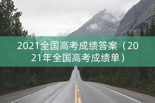 2021全国高考成绩答案(2021年全国高考成绩单) 2021全国高考成绩答案(2021年全国高考成绩单)
