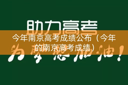 今年南京高考成绩公布(今年的南京高考成绩) 今年南京高考成绩公布(今年的南京高考成绩)