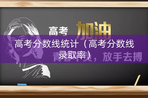 高考分数线统计（高考分数线录取率）