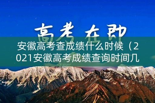 安徽高考查成绩什么时候(2021安徽高考成绩查询时间几点) 安徽高考查成绩什么时候(2021安徽高考成绩查询时间几点)