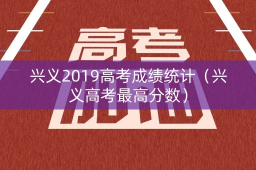 兴义2019高考成绩统计(兴义高考最高分数) 兴义2019高考成绩统计(兴义高考最高分数)