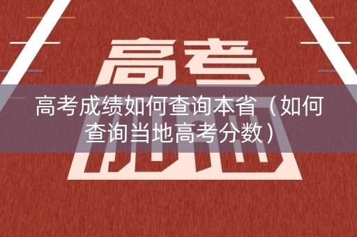 高考成绩如何查询本省(如何查询当地高考分数) 高考成绩如何查询本省(如何查询当地高考分数)