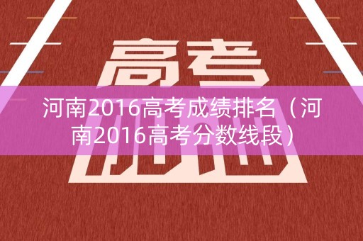 河南2016高考成绩排名(河南2016高考分数线段) 河南2016高考成绩排名(河南2016高考分数线段)