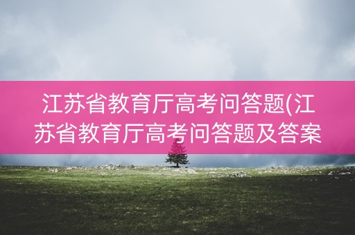 江苏省教育厅高考问答题(江苏省教育厅高考问答题及答案) 江苏省教育厅高考问答题(江苏省教育厅高考问答题及答案)
