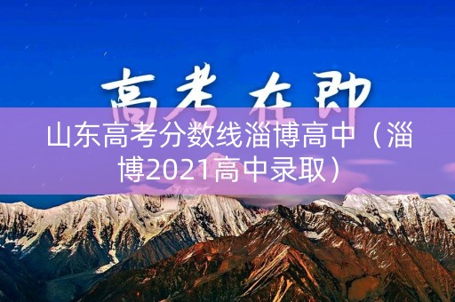 山东高考分数线淄博高中(淄博2021高中录取) 山东高考分数线淄博高中(淄博2021高中录取)