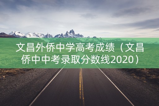 文昌外侨中学高考成绩(文昌侨中中考录取分数线2020) 文昌外侨中学高考成绩(文昌侨中中考录取分数线2020)