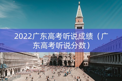 2022广东高考听说成绩(广东高考听说分数) 2022广东高考听说成绩(广东高考听说分数)