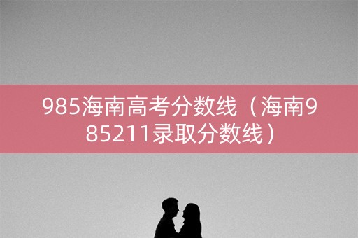 985海南高考分数线（海南985211录取分数线）