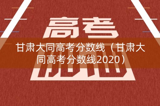 甘肃大同高考分数线(甘肃大同高考分数线2020) 甘肃大同高考分数线(甘肃大同高考分数线2020)