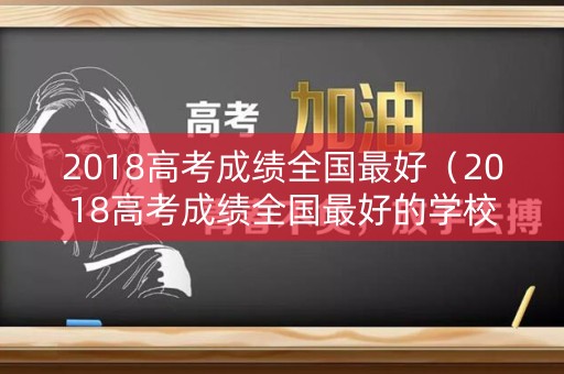 2018高考成绩全国最好(2018高考成绩全国最好的学校) 2018高考成绩全国最好(2018高考成绩全国最好的学校)