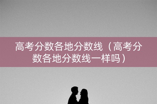 高考分数各地分数线（高考分数各地分数线一样吗）