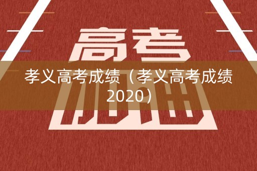 孝义高考成绩(孝义高考成绩2020) 孝义高考成绩(孝义高考成绩2020)