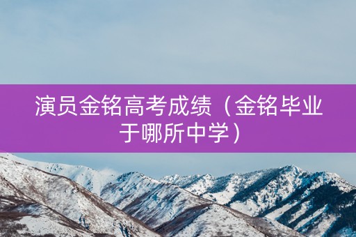 演员金铭高考成绩(金铭毕业于哪所中学) 演员金铭高考成绩(金铭毕业于哪所中学)