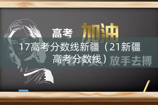 17高考分数线新疆（21新疆高考分数线）