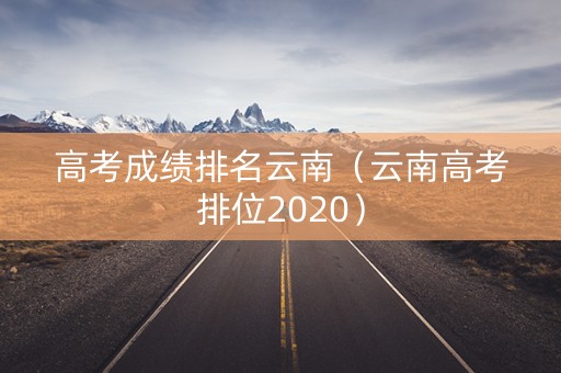 高考成绩排名云南(云南高考排位2020) 高考成绩排名云南(云南高考排位2020)