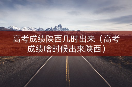 高考成绩陕西几时出来(高考成绩啥时候出来陕西) 高考成绩陕西几时出来(高考成绩啥时候出来陕西)