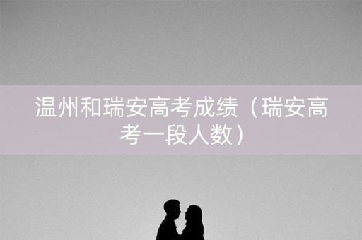 温州和瑞安高考成绩（瑞安高考一段人数）