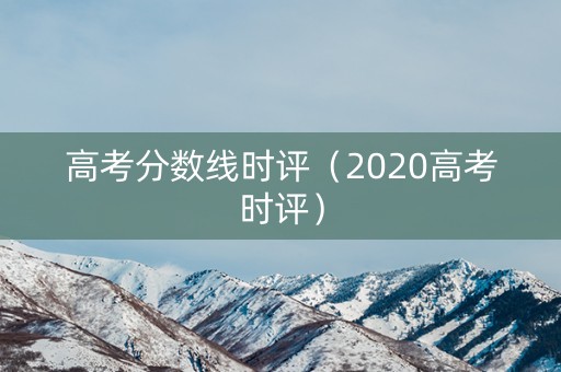 高考分数线时评(2020高考时评) 高考分数线时评(2020高考时评)