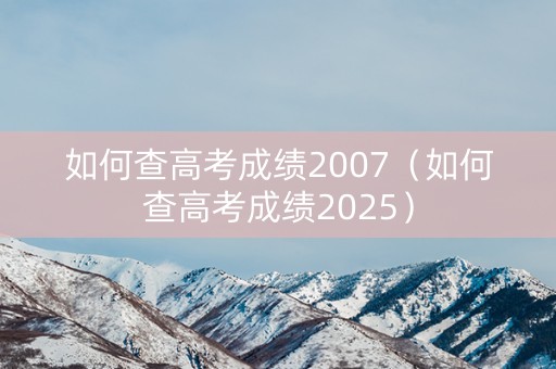 如何查高考成绩2007(如何查高考成绩2025) 如何查高考成绩2007(如何查高考成绩2025)