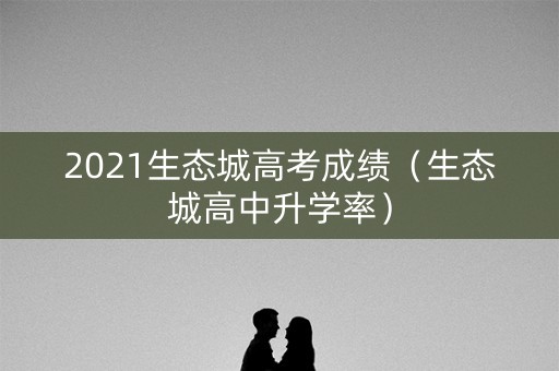 2021生态城高考成绩(生态城高中升学率) 2021生态城高考成绩(生态城高中升学率)