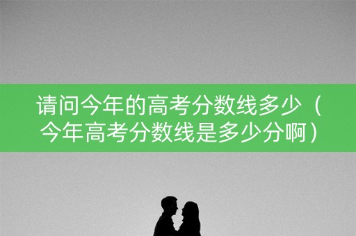 请问今年的高考分数线多少(今年高考分数线是多少分啊) 请问今年的高考分数线多少(今年高考分数线是多少分啊)