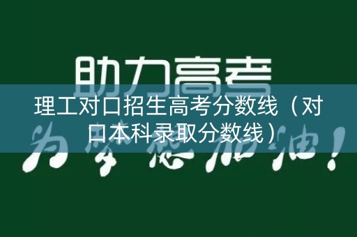 理工对口招生高考分数线（对口本科录取分数线）