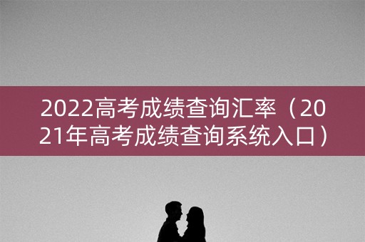 2022高考成绩查询汇率(2021年高考成绩查询系统入口) 2022高考成绩查询汇率(2021年高考成绩查询系统入口)