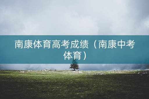 南康体育高考成绩（南康中考体育）