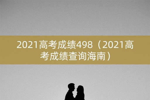 2021高考成绩498（2021高考成绩查询海南）