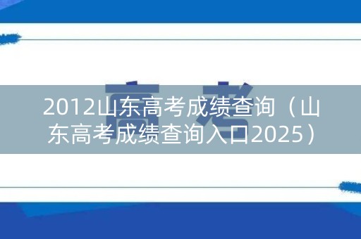 2012山东高考成绩查询(山东高考成绩查询入口2025) 2012山东高考成绩查询(山东高考成绩查询入口2025)