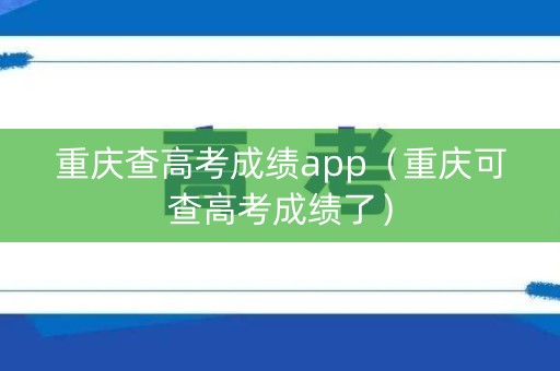 重庆查高考成绩app（重庆可查高考成绩了）