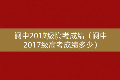 阆中2017级高考成绩（阆中2017级高考成绩多少）